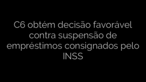 ​C6 obtém decisão favorável contra suspensão de empréstimos consignados pelo INSS 
